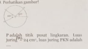 Perhatikan gambar!
P adalah titik pusat lingkaran. Luas
juring =24cm^2 , luas juring PKN adalah
+ + *