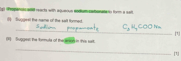 Propanoic acid reacts with aqueous sodium carbonate to form a salt. 
(i) Suggest the name of the salt formed. 
_
C_3H_7COONa
[1] 
(ii) Suggest the formula of the anion in this salt. 
_ 
[1]