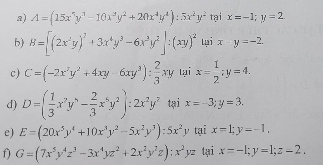 A=(15x^5y^3-10x^3y^2+20x^4y^4):5x^2y^2 tai x=-1; y=2. 
b) B=[(2x^2y)^2+3x^4y^3-6x^3y^2]:(xy)^2 tại x=y=-2. 
c) C=(-2x^2y^2+4xy-6xy^3): 2/3 xy 12 x= 1/2 ; y=4. 
tại 
d) D=( 1/3 x^2y^5- 2/3 x^5y^2):2x^2y^2 ta 1 x=-3; y=3. 
e) E=(20x^5y^4+10x^3y^2-5x^2y^3):5x^2y tại x=1; y=-1. 
f) G=(7x^5y^4z^3-3x^4yz^2+2x^2y^2z):x^2yz tại x=-1; y=1; z=2.