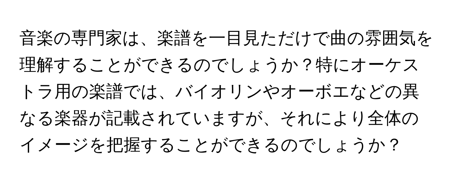 音楽の専門家は、楽譜を一目見ただけで曲の雰囲気を理解することができるのでしょうか？特にオーケストラ用の楽譜では、バイオリンやオーボエなどの異なる楽器が記載されていますが、それにより全体のイメージを把握することができるのでしょうか？