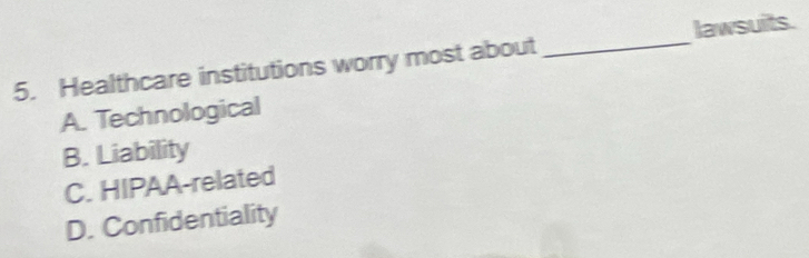 Healthcare institutions worry most about _lawsuits.
A. Technological
B. Liability
C. HIPAA-related
D. Confidentiality