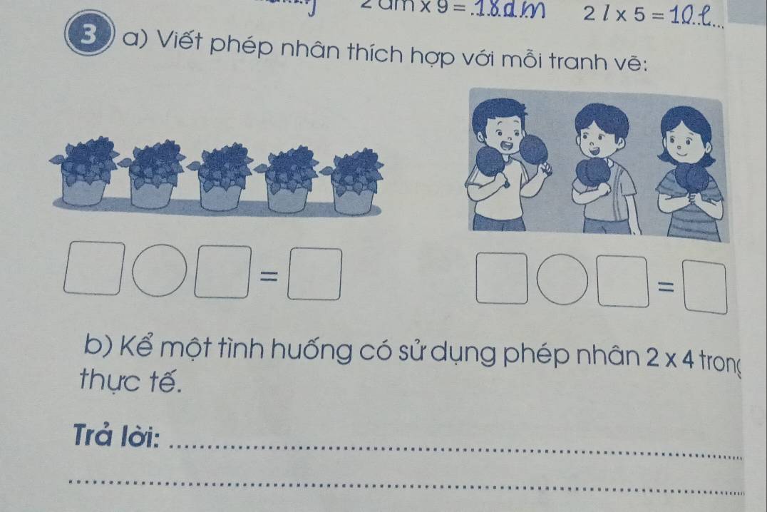 am* 9= .1.80m 2l* 5=
_ 
30) a) Viết phép nhân thích hợp với mỗi tranh vẽ:
□ □° =□
□ bigcirc □ =□
b) Kể một tình huống có sử dụng phép nhân 2* 4. tron
thực tế. 
Trả lời: 
_ 
_