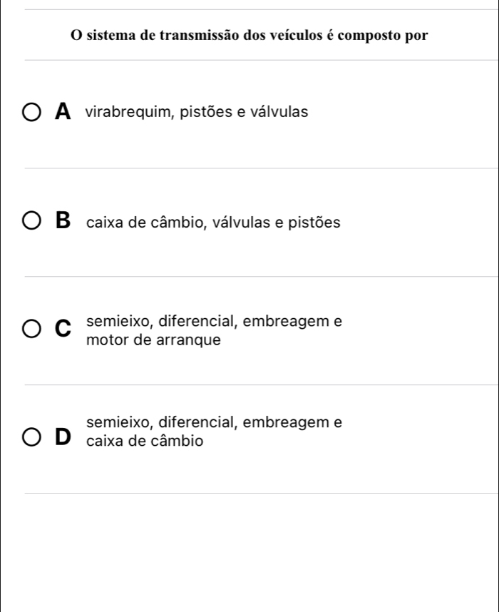 sistema de transmissão dos veículos é composto por
A virabrequim, pistões e válvulas
Be caixa de câmbio, válvulas e pistões
C semieixo, diferencial, embreagem e
motor de arranque
semieixo, diferencial, embreagem e
Do caixa de câmbio