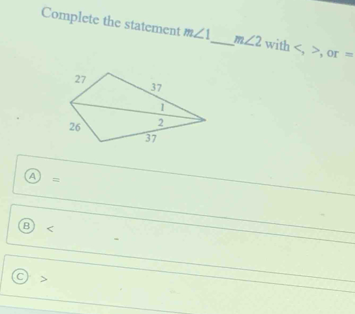 Complete the statement m∠ 1 _ m∠ 2 with , , or =
A =
B
a