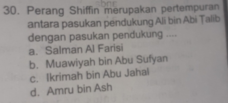 Perang Shiffin merupakan pertempuran
antara pasukan pendukung Ali bin Abi Țalib
dengan pasukan pendukung ....
a. Salman Al Farisi
b. Muawiyah bin Abu Sufyan
c. Ikrimah bin Abu Jahal
d. Amru bin Ash