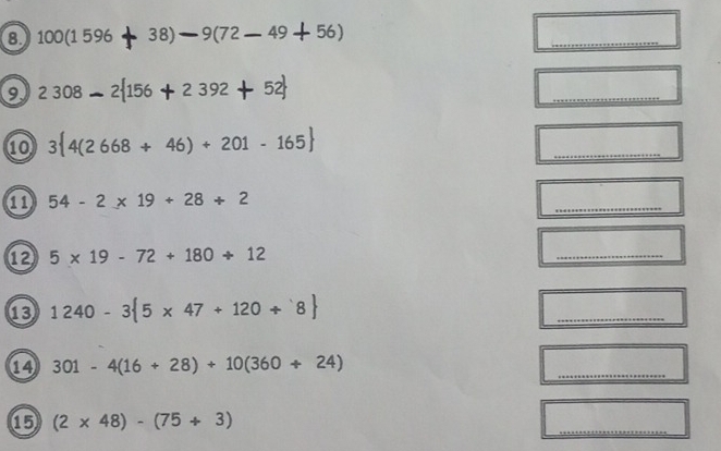 ⑧ 10 0(1596 38) 9(72 -49 56
9 2308-2 156 2 392 5 
_ 
10 34(2 668 + 46) + 201 - 165
_
54-2* 19+28+2
_ 
⑫ 5* 19-72+180/ 12
_ 
⑬ 1240-3 5* 47+120+8
_ 
14 301-4(16+28)+10(360+24)
_ 
⑮ (2* 48)-(75+3)
_