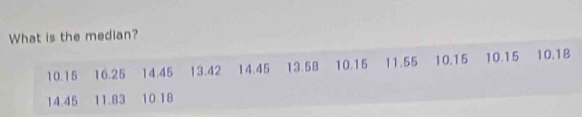 What is the median?
10.15 16.25 14.45 13.42 14.45 13.58 10.15 11.55 10.15 10.15 10.1B
14.45 11.83 10.18