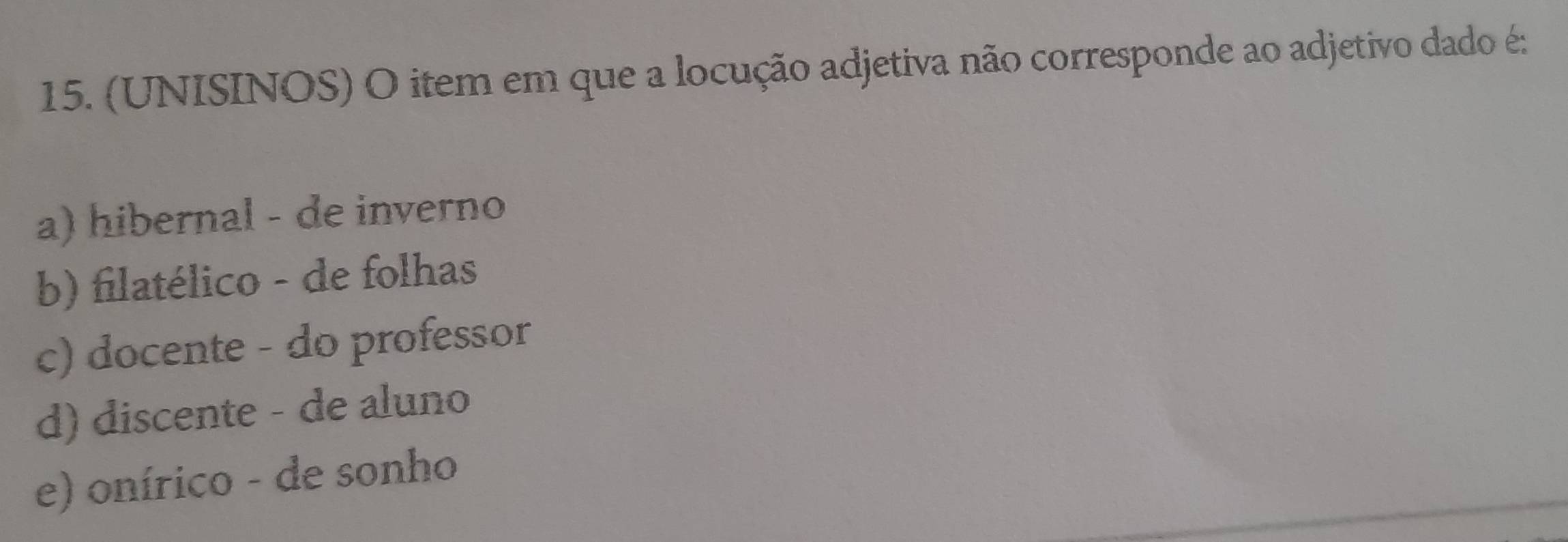 (UNISINOS) O item em que a locução adjetiva não corresponde ao adjetivo dado é:
a) hibernal - de inverno
b) filatélico - de folhas
c) docente - do professor
d) discente - de aluno
e) onírico - de sonho