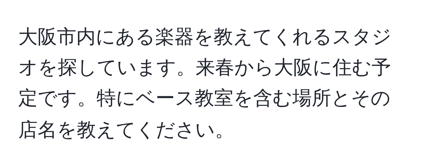 大阪市内にある楽器を教えてくれるスタジオを探しています。来春から大阪に住む予定です。特にベース教室を含む場所とその店名を教えてください。