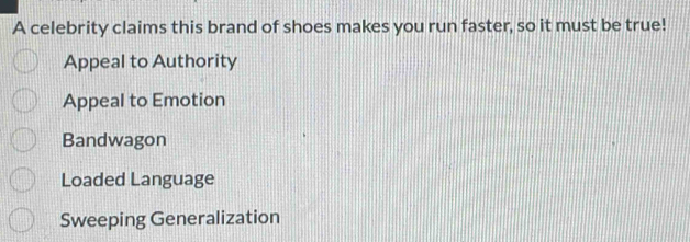 A celebrity claims this brand of shoes makes you run faster, so it must be true!
Appeal to Authority
Appeal to Emotion
Bandwagon
Loaded Language
Sweeping Generalization