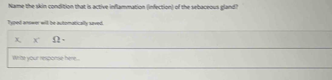 Name the skin condition that is active inflammation (infection) of the sebaceous gland? 
Typed amswer willl be automaticallly saved. 
X Ω . 
Write your response here...