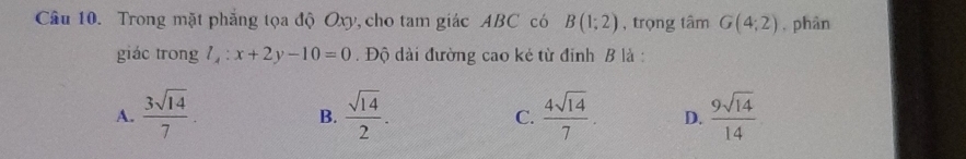 Trong mặt phẳng tọa độ Oxy, cho tam giác ABC có B(1;2) , trọng tâm G(4;2) , phàn
giác trong 7 , : x+2y-10=0. Độ dài đường cao kẻ từ đỉnh B là :
A.  3sqrt(14)/7 .  sqrt(14)/2 .  4sqrt(14)/7 . D.  9sqrt(14)/14 
B.
C.