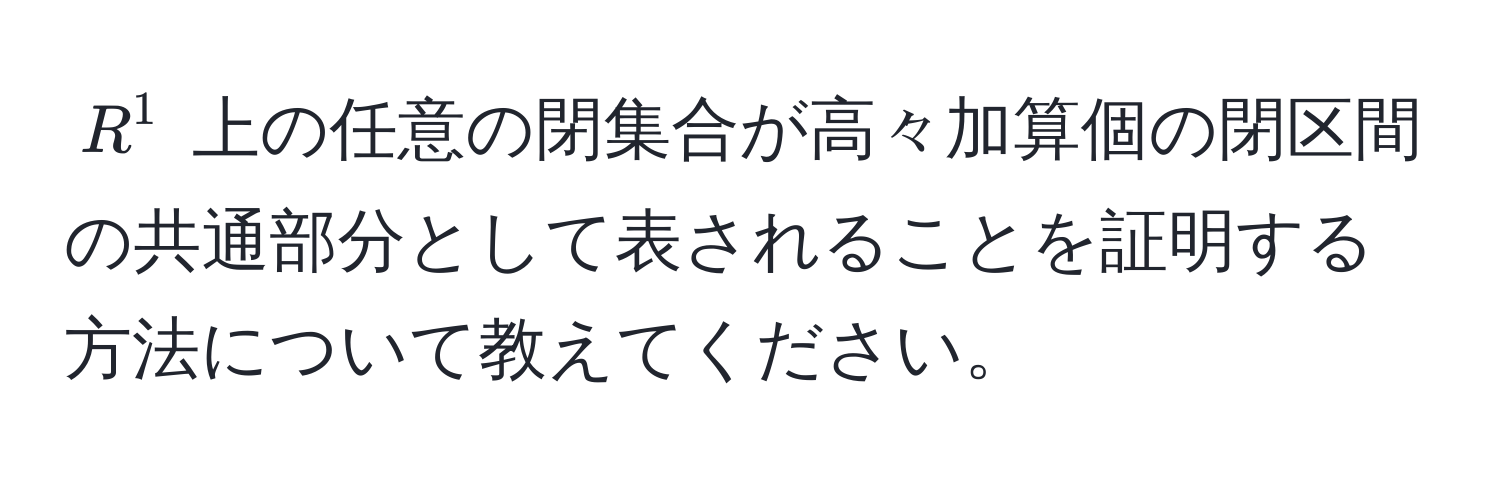 $R^1$ 上の任意の閉集合が高々加算個の閉区間の共通部分として表されることを証明する方法について教えてください。