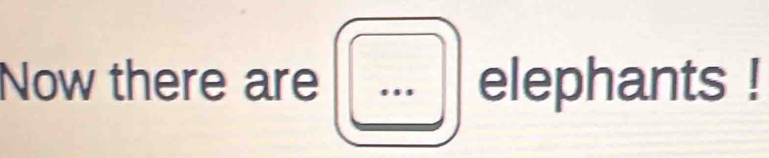 Now there are elephants !