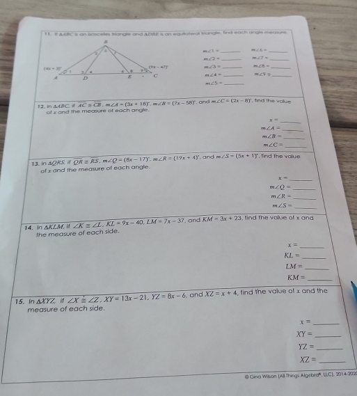 △ ABC is gn isosceles triangle and ADBE is an equiiateral trangle, find each angle measure
m∠ 1= _ m∠ 6= _
m∠ 2= _ m∠ 7= _
m∠ 3= _ m∠ 8= _
m∠ 4= _ m∠ 9 _
m∠ 5= _
12. In of x and the measure of each angle. △ ABC,ifoverline AC≌ overline CB,m∠ A=(3x+18)^circ .m∠ B=(7x-58)^circ  , and m∠ C=(2x-8)^circ  , find the value
x= _
_
m∠ A=
m∠ B=
_
_
m∠ C=
13. in △ QRS overline QR=overline RS,m∠ Q=(8x-17)^circ ,m∠ R=(19x+4)^circ  , and m∠ S=(5x+1)^circ  , find the value
of x and the measure of each angle.
_ x=
m∠ Q= _
_ m∠ R=
_ m∠ S=
14. In △ KLM if ∠ Kequiv ∠ L,KL=9x-40,LM=7x-37 , and KM=3x+23 find the value of x an
the measure of each side.
x= _
KL=
_
LM=
_
KM=
_
15. In △ XYZ if ∠ X≌ ∠ Z,XY=13x-21,YZ=8x-6 , and XZ=x+4 , find the value of x and the
measure of each side.
_ x=
_ XY=
_ YZ=
XZ= _
@ Gina Wilson (All Things Algebra', U. 51,2014-2