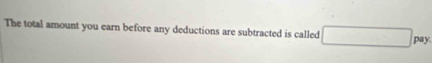 The total amount you earn before any deductions are subtracted is called □ pay