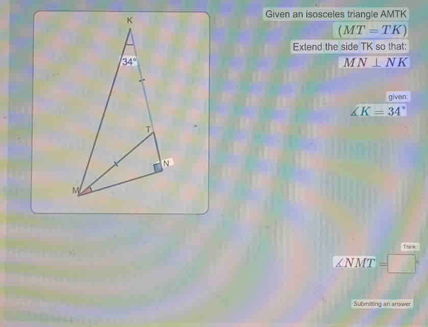 Given an isosceles triangle AMTK
(MT=TK)
Extend the side TK so that:
MN⊥ NK
given:
∠ K=34°
Thinkc
ZNMT
Submitting an answer