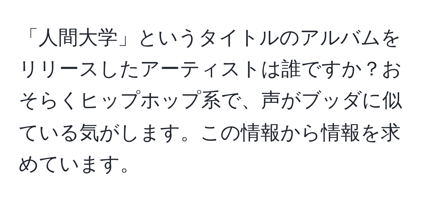 「人間大学」というタイトルのアルバムをリリースしたアーティストは誰ですか？おそらくヒップホップ系で、声がブッダに似ている気がします。この情報から情報を求めています。