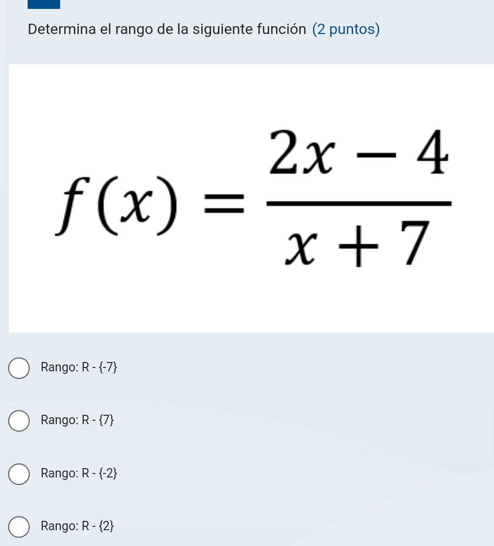 Determina el rango de la siguiente función (2 puntos)
f(x)= (2x-4)/x+7 
Rango: R- -7
Rango: R- 7
Rango: R- -2
Rango: R- 2