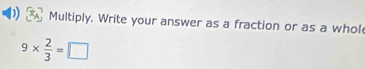 Multiply. Write your answer as a fraction or as a whole
9*  2/3 =□