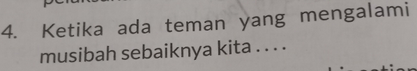 Ketika ada teman yang mengalami 
musibah sebaiknya kita . . . .