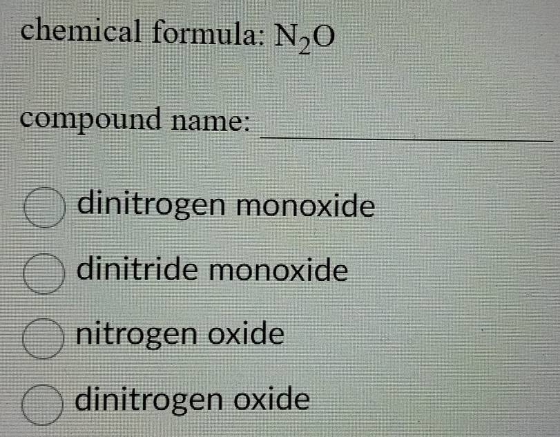 chemical formula: N_2O
_
compound name:
dinitrogen monoxide
dinitride monoxide
nitrogen oxide
dinitrogen oxide