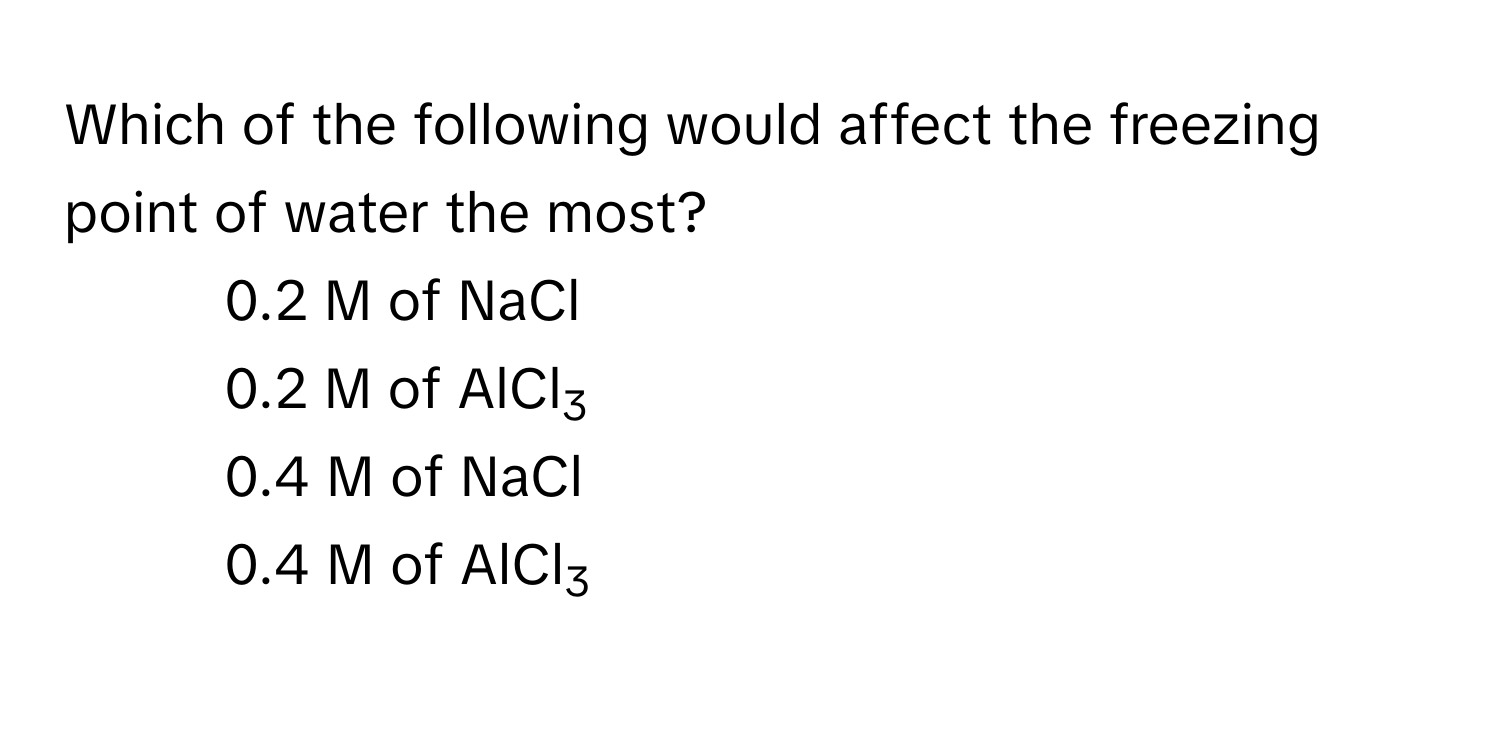 Which of the following would affect the freezing point of water the most?
1) 0.2 M of NaCl 
2) 0.2 M of AlCl3
3) 0.4 M of NaCl
4) 0.4 M of AlCl3