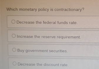 Which monetary policy is contractionary?
Decrease the federal funds rate.
Increase the reserve requirement.
Buy government securities.
Decrease the discount rate.