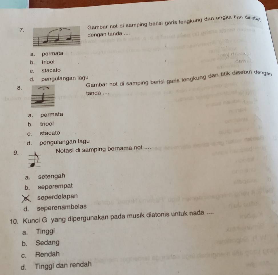 Gambar not di samping berisi garis lengkung dan angka tiga disebut
dengan tanda ....
a. permata
b. triool
c. stacato
d. pengulangan lagu
8.
Gambar not di samping berisi garis lengkung dan titik disebut dengan
tanda ....
a. permata
b. triool
c. stacato
d. pengulangan lagu
9. Notasi di samping bernama not ....
a. setengah
b. seperempat
seperdelapan
d. seperenambelas
10. Kunci G yang dipergunakan pada musik diatonis untuk nada ....
a. Tinggi
b. Sedang
c. Rendah
d. Tinggi dan rendah