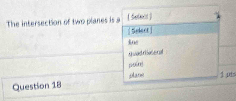 The intersection of two planes is a [ Select ]
[ Select ]
line
quadriateral
point
plane 1 pis
Question 18