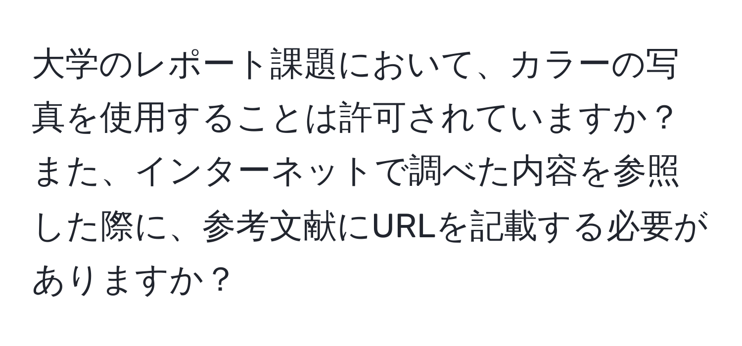 大学のレポート課題において、カラーの写真を使用することは許可されていますか？また、インターネットで調べた内容を参照した際に、参考文献にURLを記載する必要がありますか？