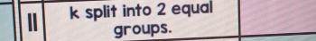 split into 2 equal 
groups.