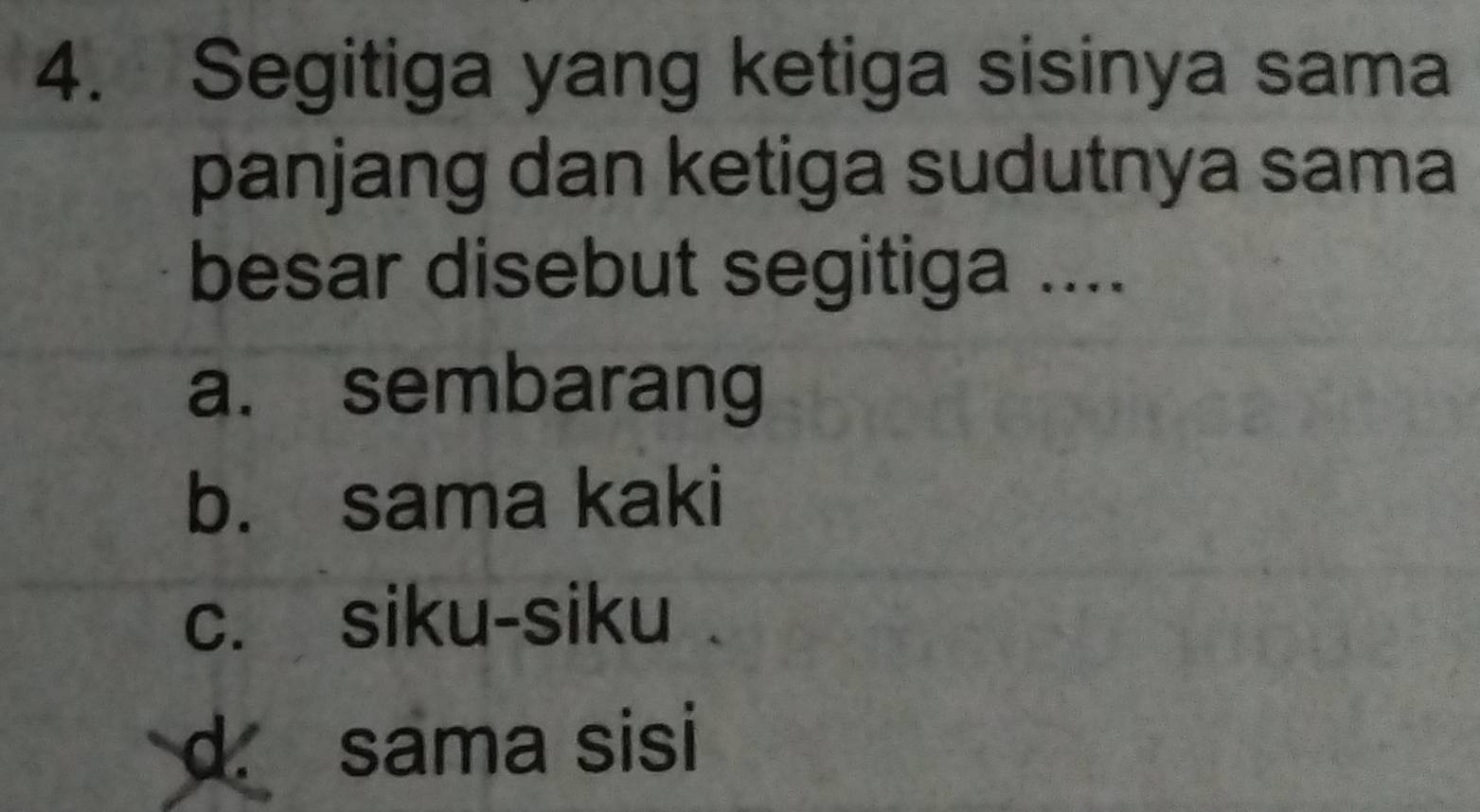 Segitiga yang ketiga sisinya sama
panjang dan ketiga sudutnya sama
besar disebut segitiga ....
a. sembarang
b. sama kaki
c. siku-siku
d. sama sisi