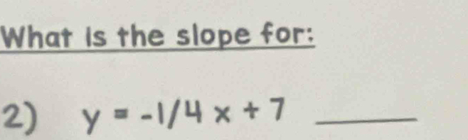 What is the slope for: 
2) y=-1/4x+7 _