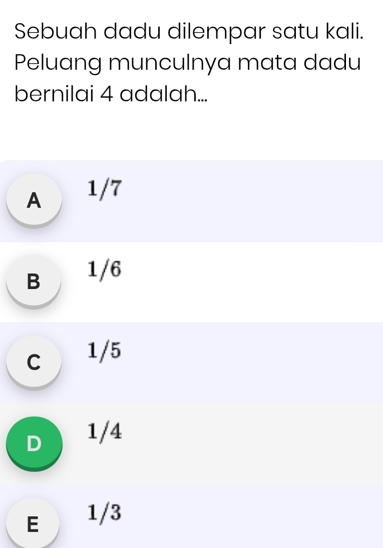 Sebuah dadu dilempar satu kali.
Peluang munculnya mata dadu
bernilai 4 adalah...
A 1/7
B 1/6
c 1/5
Dì 1/4
E 1/3