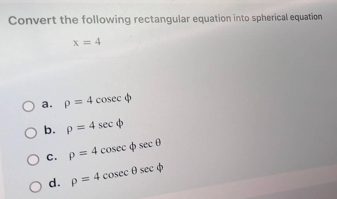 Convert the following rectangular equation into spherical equation
x=4
a. rho =4cos ecvarphi
b. rho =4sec phi
C. rho =4cosec phi sec θ
d. rho =4cosec θ sec phi