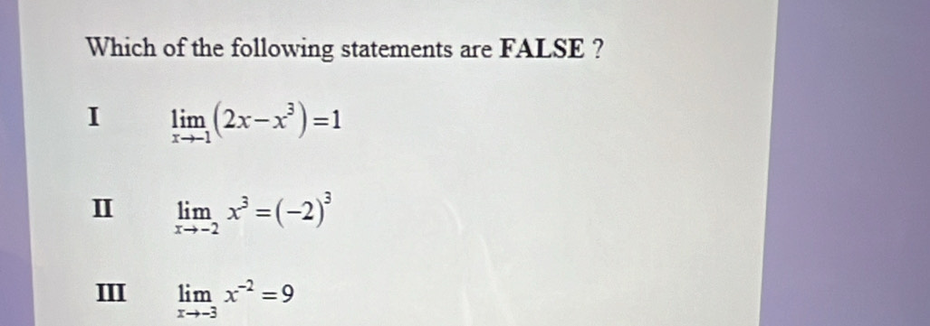 Which of the following statements are FALSE ?
I limlimits _xto -1(2x-x^3)=1
I limlimits _xto -2x^3=(-2)^3
III limlimits _xto -3x^(-2)=9