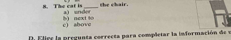 The cat is _the chair.
a) under
b) next to
c) above
D. Elige la pregunta correcta para completar la información de u