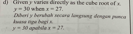 Given y varies directly as the cube root of x.
y=30 when x=27. 
Diberi y berubah secara langsung dengan punca 
kuasa tiga bagi x.
y=30 apabila x=27.