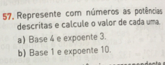 Represente com números as potências
descritas e calcule o valor de cada uma.
a) Base 4 e expoente 3..
b) Base 1 e expoente 10.