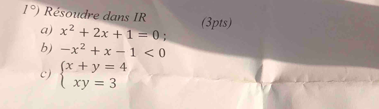 1°) Résoudre dans IR 
a) x^2+2x+1=0
(3pts) 
b) -x^2+x-1<0</tex> 
c) beginarrayl x+y=4 xy=3endarray.