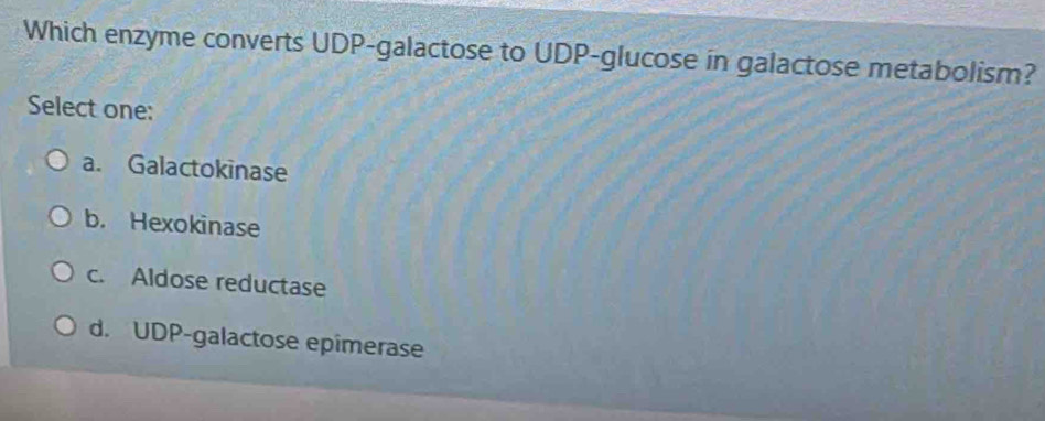 Which enzyme converts UDP-galactose to UDP-glucose in galactose metabolism?
Select one:
a. Galactokinase
b. Hexokinase
c. Aldose reductase
d. UDP-galactose epimerase