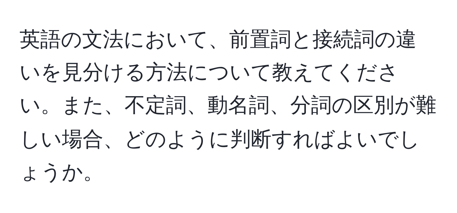 英語の文法において、前置詞と接続詞の違いを見分ける方法について教えてください。また、不定詞、動名詞、分詞の区別が難しい場合、どのように判断すればよいでしょうか。