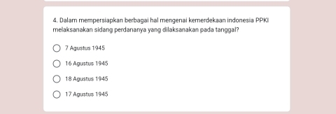 Dalam mempersiapkan berbagai hal mengenai kemerdekaan indonesia PPKI
melaksanakan sidang perdananya yang dilaksanakan pada tanggal?
7 Agustus 1945
16 Agustus 1945
18 Agustus 1945
17 Agustus 1945