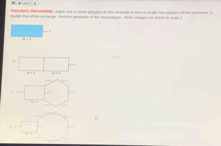 Listen
THOUGHT PROVOKING Adjoin one or more polygons to the rectangle to form a single new polygon whose perimeter is
double that of the rectangle. Find the perimeter of the new polygon. (Note: images not drawn to scale. )