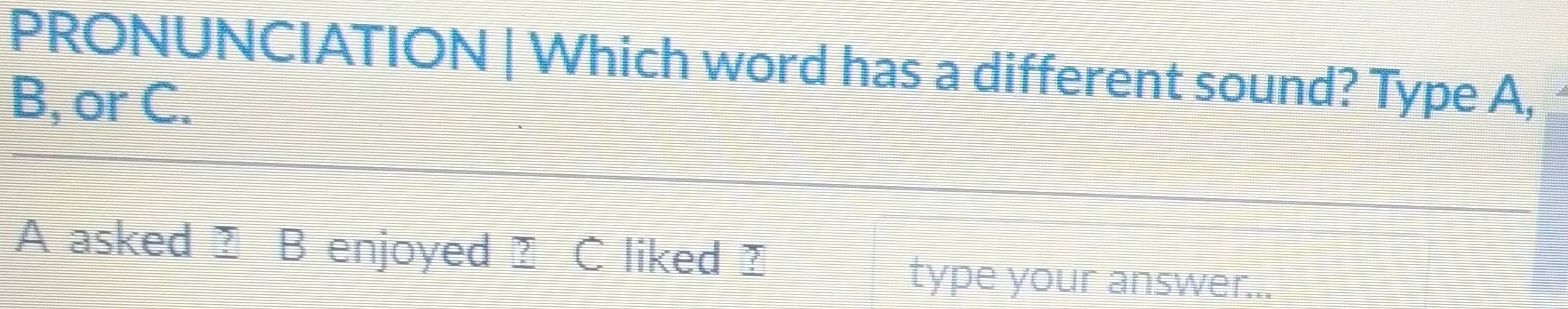 PRONUNCIATION | Which word has a different sound? Type A, 
B, or C. 
A asked B enjoyed I C liked 
type your answer...