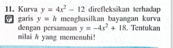 Kurva y=4x^2-12 direfleksikan terhadap 
9garis y=h menghasilkan bayangan kurva 
dengan persamaan y=-4x^2+18. Tentukan 
nilai / yang memenuhi!