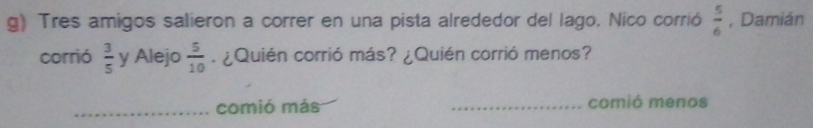 Tres amigos salieron a correr en una pista alrededor del lago, Nico corrió  5/6  , Damián 
corrió  3/5  y Alejo  5/10 . ¿Quién corrió más? ¿Quién corrió menos? 
_comió más _comió menos