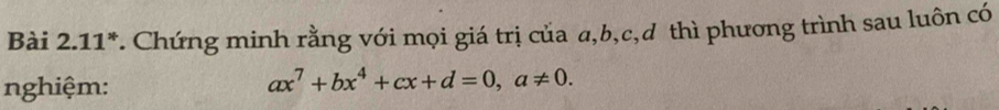 11*. Chứng minh rằng với mọi giá trị của a, b, c,d thì phương trình sau luôn có 
nghiệm:
ax^7+bx^4+cx+d=0, a!= 0.