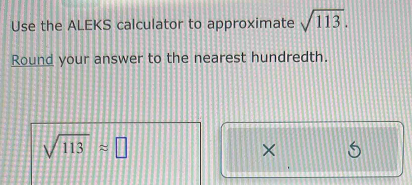 Use the ALEKS calculator to approximate sqrt(113). 
Round your answer to the nearest hundredth.
sqrt(113)approx □
× 
S